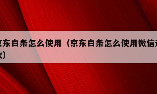 京东白条怎么使用（京东白条怎么使用微信还款）