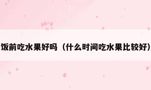 饭前吃水果好吗（什么时间吃水果比较好）