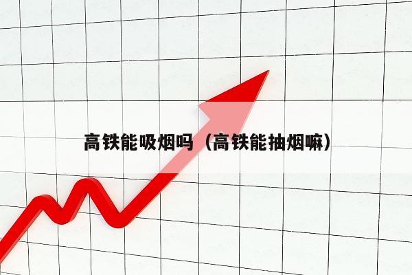 高铁能吸烟吗（高铁能抽烟嘛）