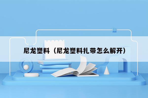 尼龙塑料（尼龙塑料扎带怎么解开）