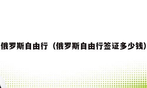 俄罗斯自由行（俄罗斯自由行签证多少钱）