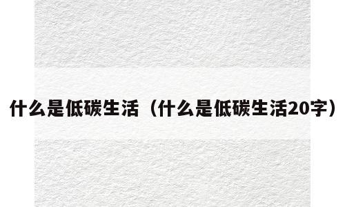 什么是低碳生活（什么是低碳生活20字）
