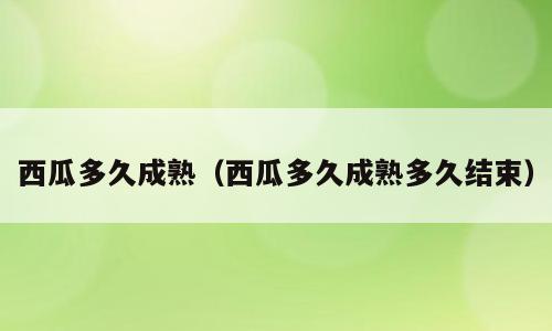 西瓜多久成熟（西瓜多久成熟多久结束）
