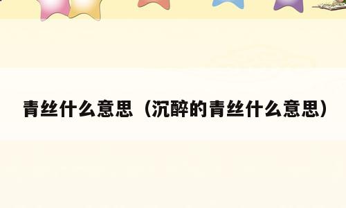 青丝什么意思（沉醉的青丝什么意思）