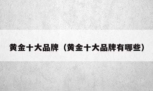 黄金十大品牌（黄金十大品牌有哪些）