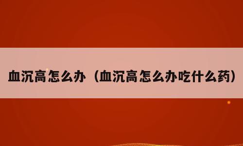 血沉高怎么办（血沉高怎么办吃什么药）