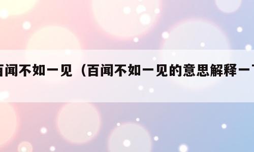 百闻不如一见（百闻不如一见的意思解释一下）