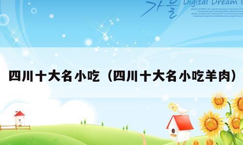 四川十大名小吃（四川十大名小吃羊肉）