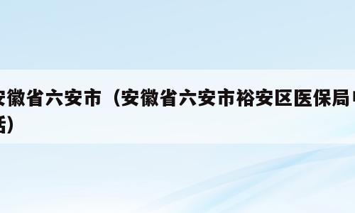 安徽省六安市（安徽省六安市裕安区医保局电话）