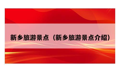 新乡旅游景点（新乡旅游景点介绍）