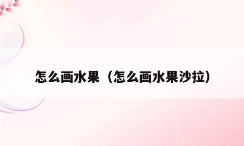 怎么画水果（怎么画水果沙拉）