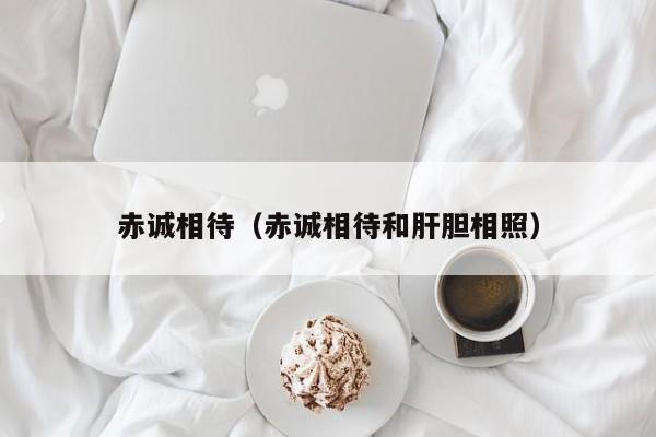 赤诚相待（赤诚相待和肝胆相照）