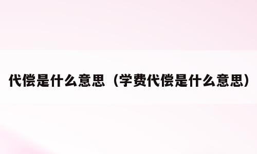 代偿是什么意思（学费代偿是什么意思）