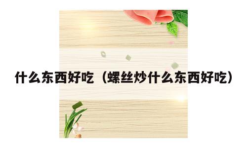 什么东西好吃（螺丝炒什么东西好吃）