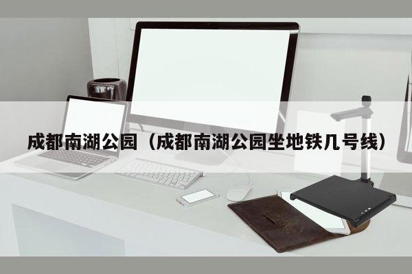 成都南湖公园（成都南湖公园坐地铁几号线）