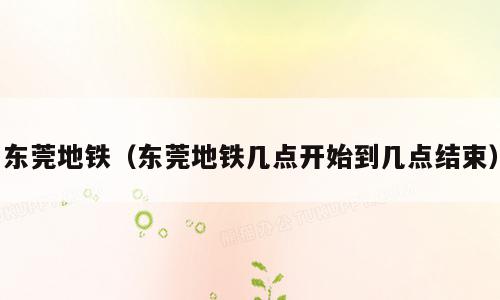 东莞地铁（东莞地铁几点开始到几点结束）