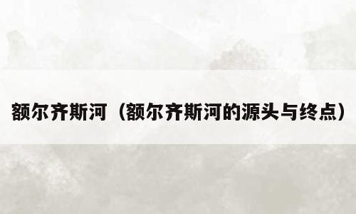 额尔齐斯河（额尔齐斯河的源头与终点）