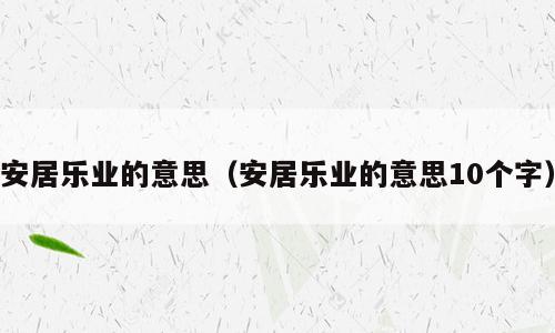 安居乐业的意思（安居乐业的意思10个字）