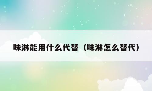 味淋能用什么代替（味淋怎么替代）