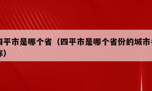 四平市是哪个省（四平市是哪个省份的城市名称）