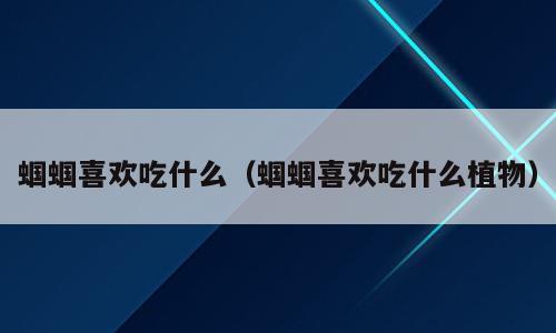 蝈蝈喜欢吃什么（蝈蝈喜欢吃什么植物）