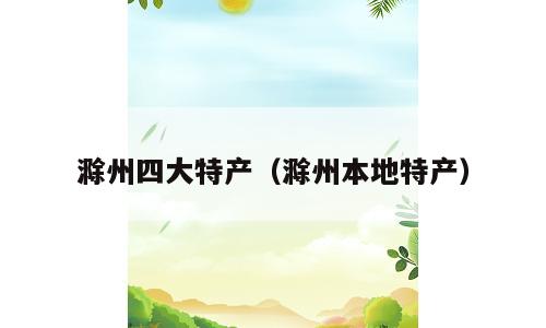 滁州四大特产（滁州本地特产）
