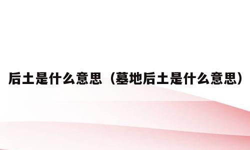 后土是什么意思（墓地后土是什么意思）