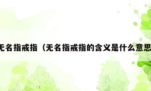 无名指戒指（无名指戒指的含义是什么意思）