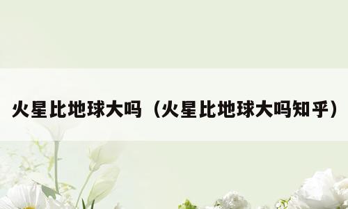 火星比地球大吗（火星比地球大吗知乎）