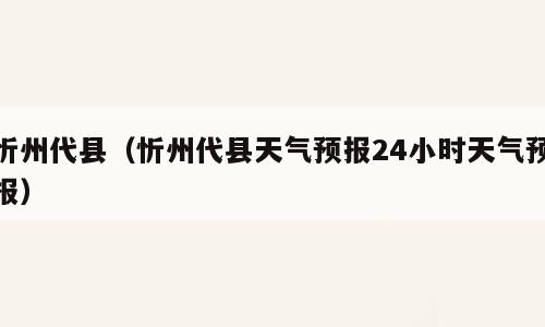 忻州代县（忻州代县天气预报24小时天气预报）