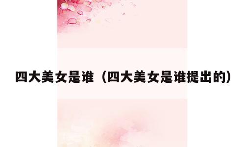四大美女是谁（四大美女是谁提出的）