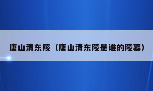 唐山清东陵（唐山清东陵是谁的陵墓）