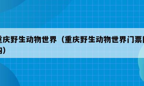 重庆野生动物世界（重庆野生动物世界门票团购）
