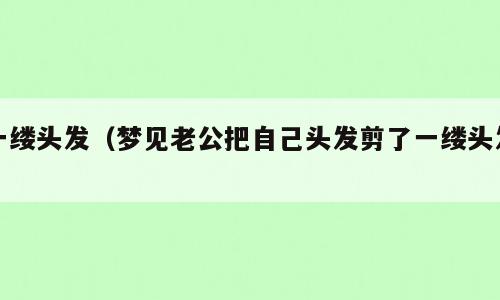 一缕头发（梦见老公把自己头发剪了一缕头发）