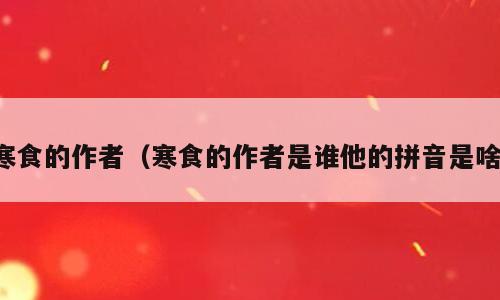 寒食的作者（寒食的作者是谁他的拼音是啥）