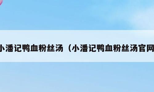 小潘记鸭血粉丝汤（小潘记鸭血粉丝汤官网）