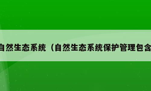 自然生态系统（自然生态系统保护管理包含）