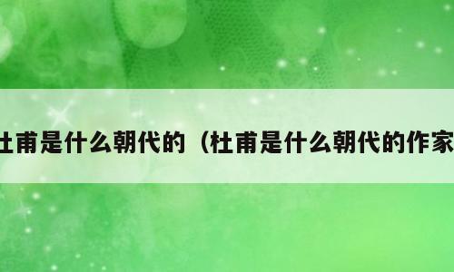 杜甫是什么朝代的（杜甫是什么朝代的作家）