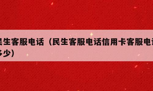 民生客服电话（民生客服电话信用卡客服电话多少）