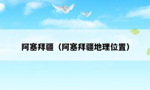阿塞拜疆（阿塞拜疆地理位置）