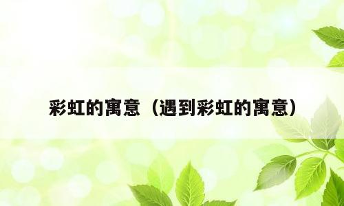 彩虹的寓意（遇到彩虹的寓意）