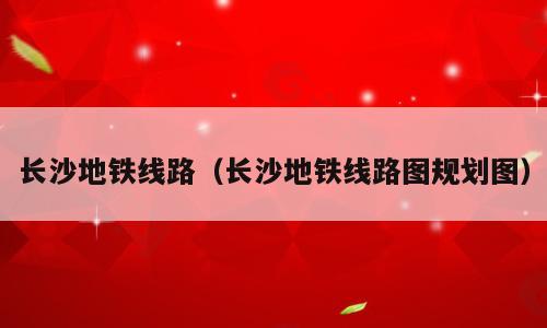 长沙地铁线路（长沙地铁线路图规划图）