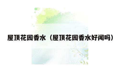屋顶花园香水（屋顶花园香水好闻吗）