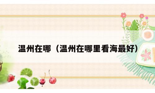 温州在哪（温州在哪里看海最好）