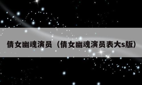 倩女幽魂演员（倩女幽魂演员表大s版）