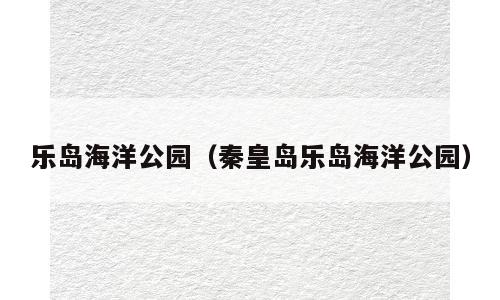 乐岛海洋公园（秦皇岛乐岛海洋公园）