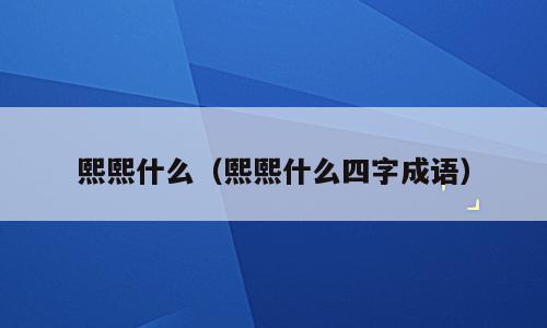 熙熙什么（熙熙什么四字成语）