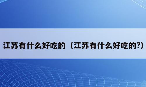 江苏有什么好吃的（江苏有什么好吃的?）