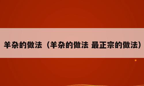 羊杂的做法（羊杂的做法 最正宗的做法）