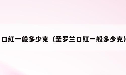 口红一般多少克（圣罗兰口红一般多少克）